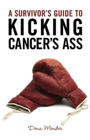 A Survivor's Guide To Kicking Cancer's Ass by Dena Mendes