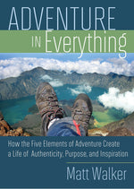 Adventure in Everything: How the Five Elements of Adventure Create a Life of Authenticity, Purpose, and Inspiration by Matthew Walker