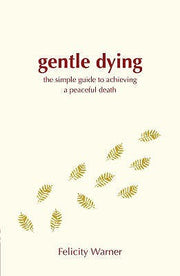 Gentle Dying, A: The Simple Guide To Achieving A Peaceful Death by Felicity Warner