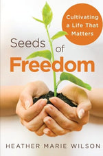 Seeds of Freedom: Cultivating a Life that Matters by Heather Marie Wilson