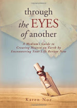 Through The Eyes of Another: A Medium's Guide to Creating Heaven on Earth by Encountering Your Life Review Now by Karen Noe