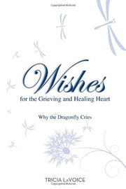 Wishes for the Grieving and Healing Heart: Why the Dragonfly Cries by Tricia LaVoice