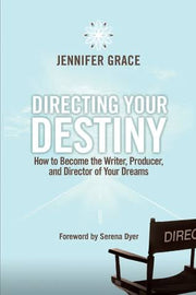 Directing Your Destiny: How to Become the Writer, Producer, and Director of Your Dreams by Jennifer Grace